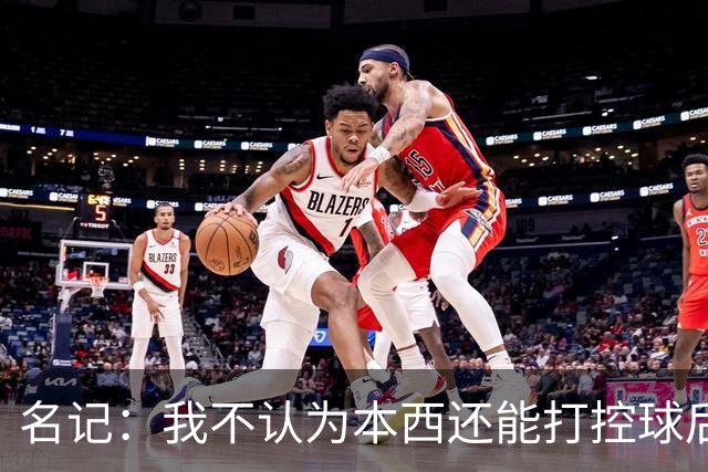 名记：我不认为本西还能打控球后卫 他已经失去了速度和运动能力