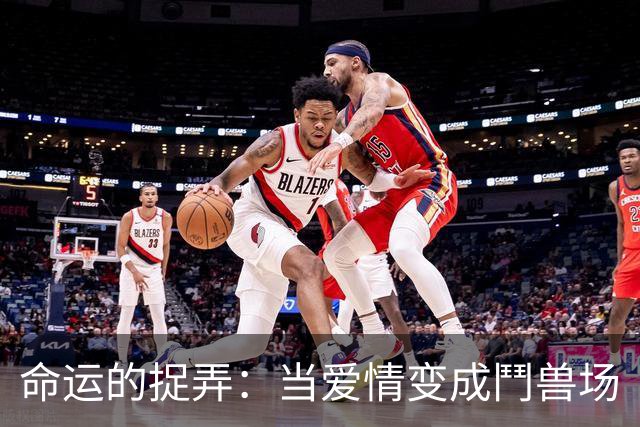 命运的捉弄：当爱情变成鬥兽场
