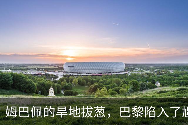 姆巴佩的旱地拔葱，巴黎陷入了尴尬神话