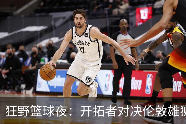 狂野篮球夜：开拓者对决伦敦雄狮，四位明星请假！